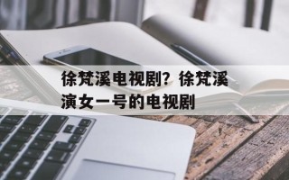 徐梵溪电视剧？徐梵溪演女一号的电视剧