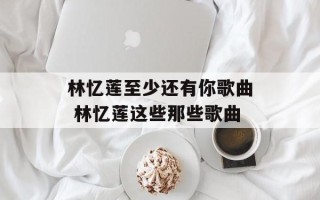 林忆莲至少还有你歌曲 林忆莲这些那些歌曲