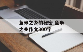 鱼米之乡的秘密 鱼米之乡作文300字