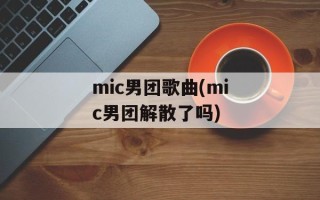 mic男团歌曲(mic男团解散了吗)