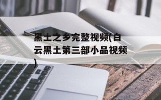黑土之乡完整视频(白云黑土第三部小品视频)