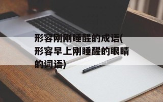 形容刚刚睡醒的成语(形容早上刚睡醒的眼睛的词语)