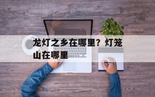 龙灯之乡在哪里？灯笼山在哪里