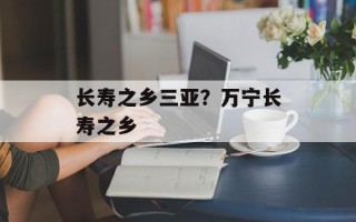 长寿之乡三亚？万宁长寿之乡
