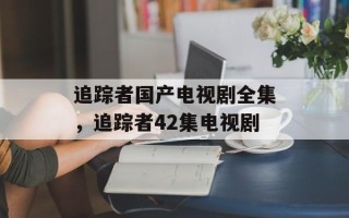 追踪者国产电视剧全集，追踪者42集电视剧