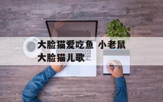 大脸猫爱吃鱼 小老鼠大脸猫儿歌