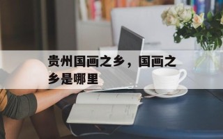 贵州国画之乡，国画之乡是哪里