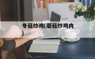 冬菇炒鸡(蘑菇炒鸡肉)