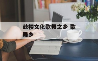 鼓楼文化歌舞之乡 歌舞乡