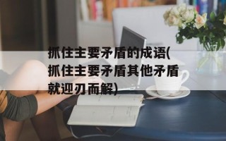 抓住主要矛盾的成语(抓住主要矛盾其他矛盾就迎刃而解)