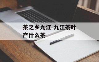 茶之乡九江 九江茶叶产什么茶