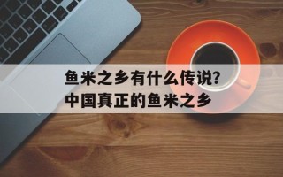 鱼米之乡有什么传说？中国真正的鱼米之乡