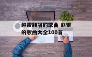 赵雷翻唱的歌曲 赵雷的歌曲大全100首