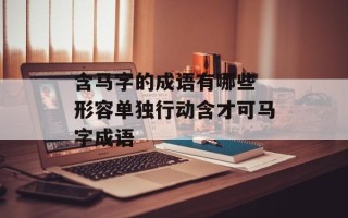 含马字的成语有哪些 形容单独行动含才可马字成语
