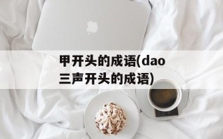 甲开头的成语(dao三声开头的成语)