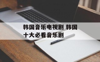 韩国音乐电视剧 韩国十大必看音乐剧