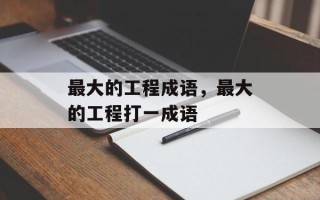 最大的工程成语，最大的工程打一成语