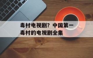 毒村电视剧？中国第一毒村的电视剧全集