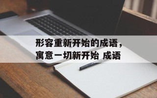 形容重新开始的成语，寓意一切新开始 成语