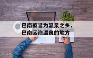 巴南被誉为温泉之乡，巴南区泡温泉的地方