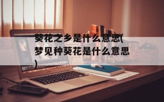 葵花之乡是什么意思(梦见种葵花是什么意思)