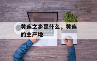 黄连之乡是什么，黄连的主产地