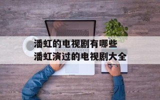 潘虹的电视剧有哪些 潘虹演过的电视剧大全