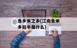 鱼乡米之乡(江南鱼米乡后半是什么)