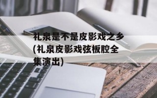 礼泉是不是皮影戏之乡(礼泉皮影戏弦板腔全集演出)