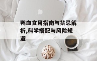 鸭血食用指南与禁忌解析,科学搭配与风险规避