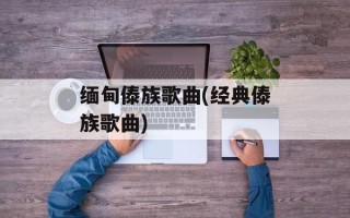 缅甸傣族歌曲(经典傣族歌曲)