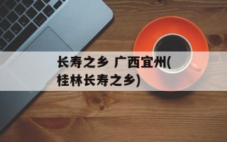 长寿之乡 广西宜州(桂林长寿之乡)