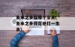 鱼米之乡指哪个生肖(鱼米之乡荷花艳打一生肖)