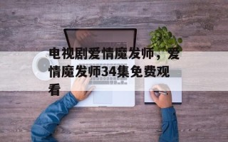 电视剧爱情魔发师，爱情魔发师34集免费观看
