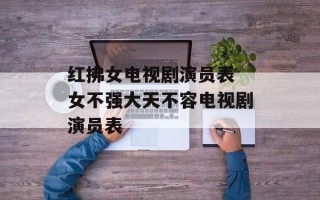 红拂女电视剧演员表 女不强大天不容电视剧演员表