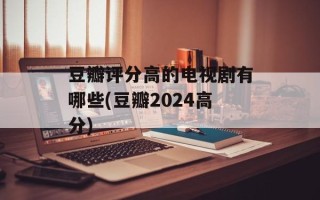 豆瓣评分高的电视剧有哪些(豆瓣2024高分)
