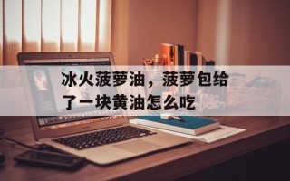 冰火菠萝油，菠萝包给了一块黄油怎么吃