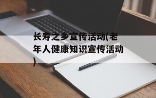 长寿之乡宣传活动(老年人健康知识宣传活动)