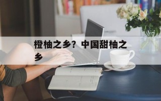 橙柚之乡？中国甜柚之乡