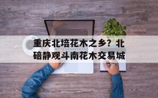 重庆北培花木之乡？北碚静观斗南花木交易城