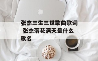 张杰三生三世歌曲歌词 张杰落花满天是什么歌名