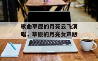 歌曲草原的月亮云飞演唱，草原的月亮女声版