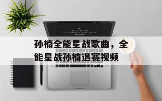 孙楠全能星战歌曲，全能星战孙楠退赛视频