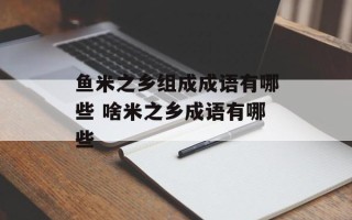 鱼米之乡组成成语有哪些 啥米之乡成语有哪些