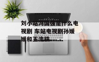 刘小站冯国强是什么电视剧 车站电视剧孙媛媛和王流铁