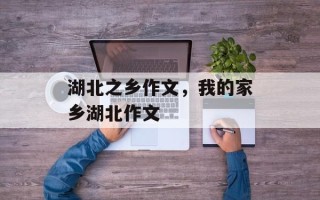 湖北之乡作文，我的家乡湖北作文