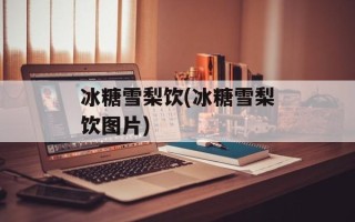 冰糖雪梨饮(冰糖雪梨饮图片)