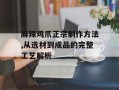 麻辣鸡爪正宗制作方法,从选材到成品的完整工艺解析