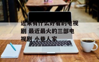 近来有什么好看的电视剧 最近最火的三部电视剧 小巷人家