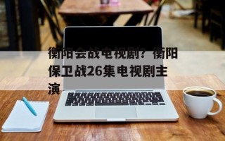 衡阳会战电视剧？衡阳保卫战26集电视剧主演